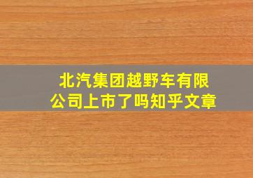 北汽集团越野车有限公司上市了吗知乎文章