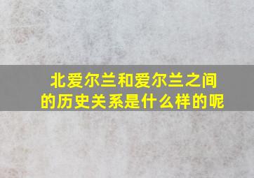 北爱尔兰和爱尔兰之间的历史关系是什么样的呢