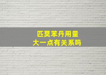 匹莫苯丹用量大一点有关系吗