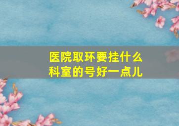 医院取环要挂什么科室的号好一点儿