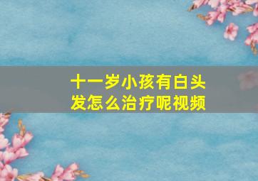 十一岁小孩有白头发怎么治疗呢视频