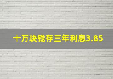 十万块钱存三年利息3.85