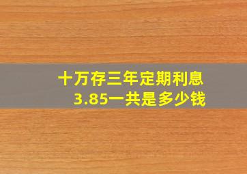 十万存三年定期利息3.85一共是多少钱