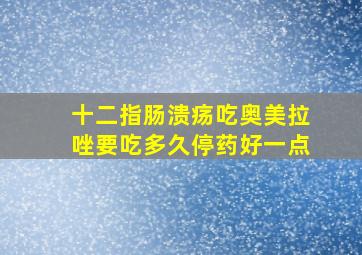 十二指肠溃疡吃奥美拉唑要吃多久停药好一点