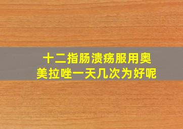 十二指肠溃疡服用奥美拉唑一天几次为好呢