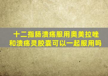 十二指肠溃疡服用奥美拉唑和溃疡灵胶囊可以一起服用吗