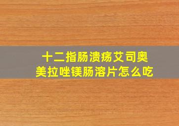 十二指肠溃疡艾司奥美拉唑镁肠溶片怎么吃