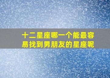 十二星座哪一个能最容易找到男朋友的星座呢