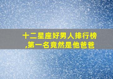 十二星座好男人排行榜,第一名竟然是他爸爸