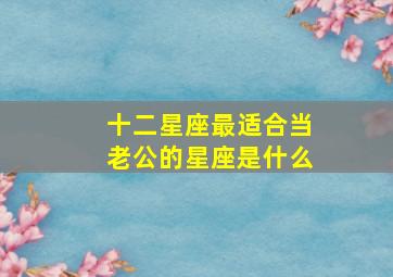 十二星座最适合当老公的星座是什么