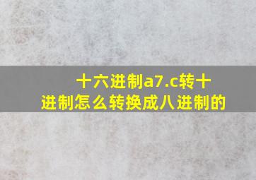 十六进制a7.c转十进制怎么转换成八进制的