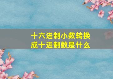 十六进制小数转换成十进制数是什么