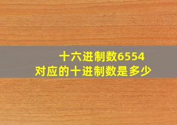 十六进制数6554对应的十进制数是多少