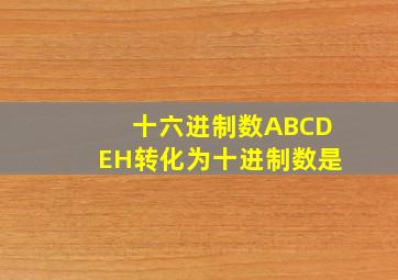 十六进制数ABCDEH转化为十进制数是