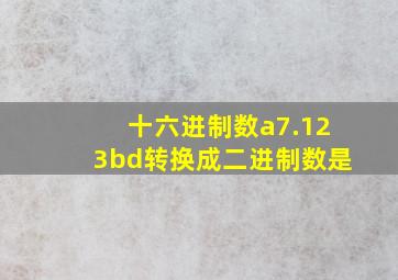 十六进制数a7.123bd转换成二进制数是