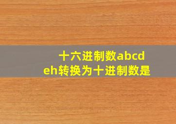 十六进制数abcdeh转换为十进制数是