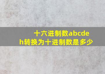 十六进制数abcdeh转换为十进制数是多少