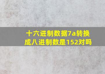 十六进制数据7a转换成八进制数是152对吗