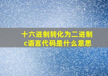 十六进制转化为二进制c语言代码是什么意思