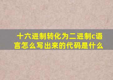 十六进制转化为二进制c语言怎么写出来的代码是什么