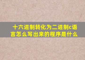 十六进制转化为二进制c语言怎么写出来的程序是什么