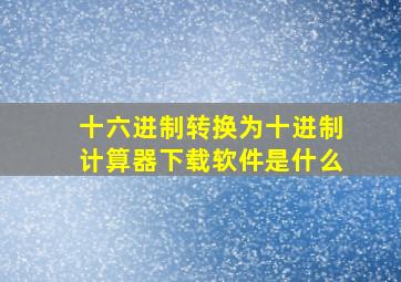 十六进制转换为十进制计算器下载软件是什么