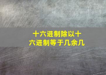 十六进制除以十六进制等于几余几