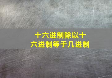 十六进制除以十六进制等于几进制