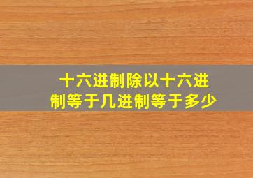 十六进制除以十六进制等于几进制等于多少