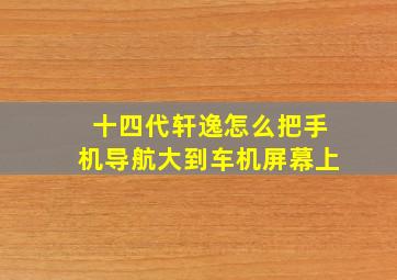 十四代轩逸怎么把手机导航大到车机屏幕上