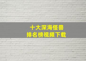 十大深海怪兽排名榜视频下载