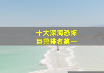 十大深海恐怖巨兽排名第一