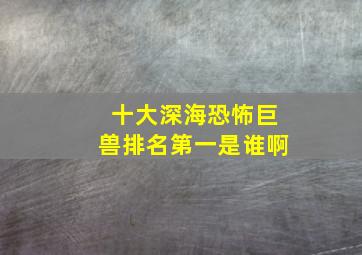 十大深海恐怖巨兽排名第一是谁啊