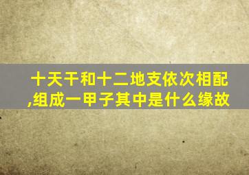 十天干和十二地支依次相配,组成一甲子其中是什么缘故