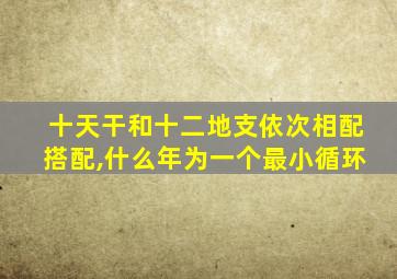 十天干和十二地支依次相配搭配,什么年为一个最小循环