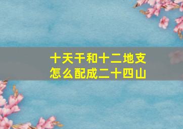 十天干和十二地支怎么配成二十四山