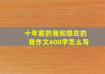 十年前的我和现在的我作文600字怎么写