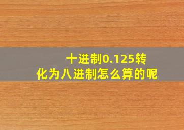 十进制0.125转化为八进制怎么算的呢