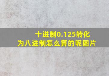 十进制0.125转化为八进制怎么算的呢图片