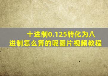 十进制0.125转化为八进制怎么算的呢图片视频教程