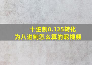 十进制0.125转化为八进制怎么算的呢视频