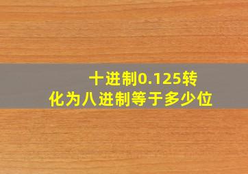 十进制0.125转化为八进制等于多少位