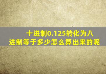 十进制0.125转化为八进制等于多少怎么算出来的呢