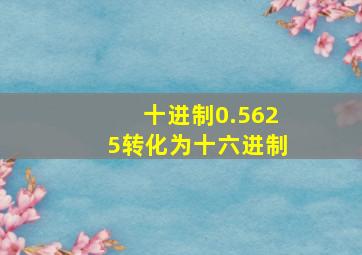 十进制0.5625转化为十六进制