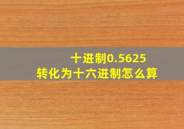 十进制0.5625转化为十六进制怎么算