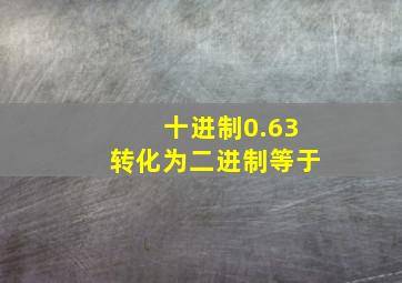 十进制0.63转化为二进制等于