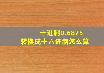 十进制0.6875转换成十六进制怎么算