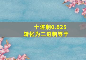 十进制0.825转化为二进制等于