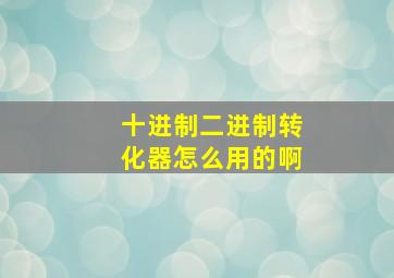 十进制二进制转化器怎么用的啊