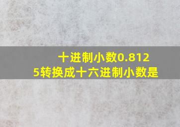 十进制小数0.8125转换成十六进制小数是